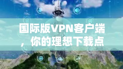 国际版VPN客户端，你的理想下载点