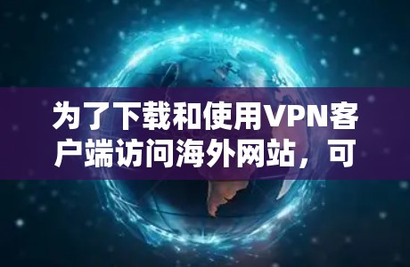 为了下载和使用VPN客户端访问海外网站，可以按照以下步骤进行