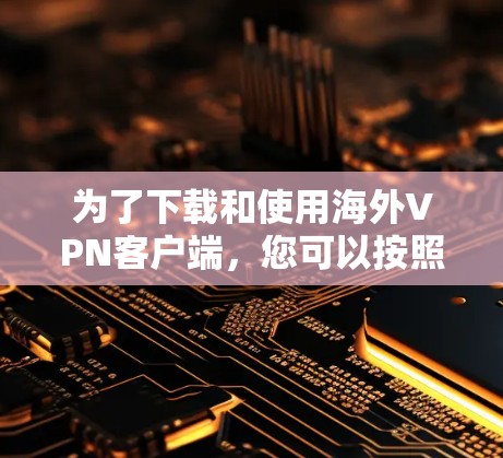为了下载和使用海外VPN客户端，您可以按照以下步骤进行
