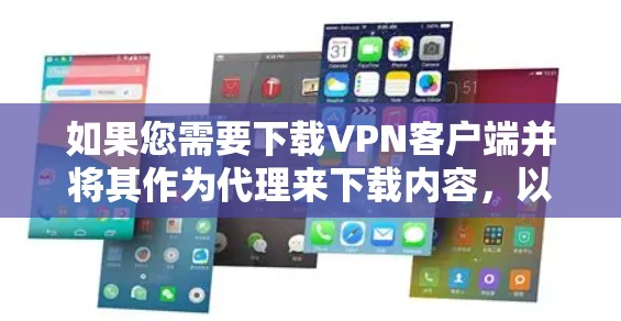 如果您需要下载VPN客户端并将其作为代理来下载内容，以下是一些步骤和建议，帮助您选择和使用可靠的VPN客户端