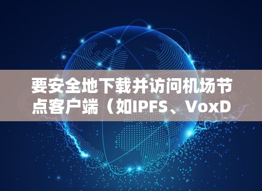 要安全地下载并访问机场节点客户端（如IPFS、VoxDB 等）可以按照以下步骤进行