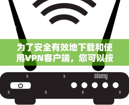 为了安全有效地下载和使用VPN客户端,您可以按照以下步骤操作 为了安全有效地下载和使用VPN客户端,您可以按照以下步骤操作