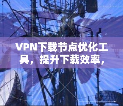 VPN下载节点优化工具,提升下载效率,保障稳定连接 VPN下载节点优化工具,提升下载效率,保障稳定连接
