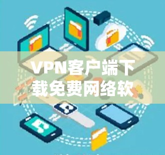 VPN客户端下载免费网络软件是一个复杂的问题，因为它涉及多种软件类型和选择。以下是关于VPN软件的分类以及免费版本的信息