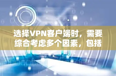 选择VPN客户端时，需要综合考虑多个因素，包括使用习惯、预算、网络环境、安全需求以及软件的兼容性和配置要求。以下是根据这些因素总结的推荐