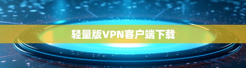 轻量版VPN客户端下载 轻量版VPN客户端下载