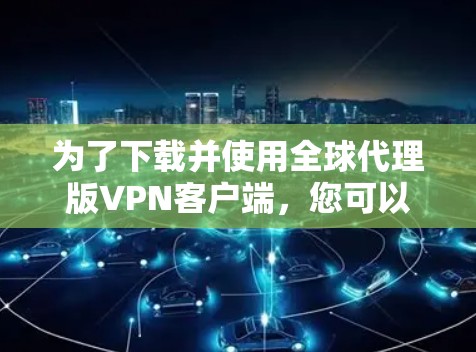 为了下载并使用全球代理版VPN客户端，您可以按照以下步骤操作