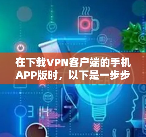 在下载VPN客户端的手机APP版时，以下是一步步的指南
