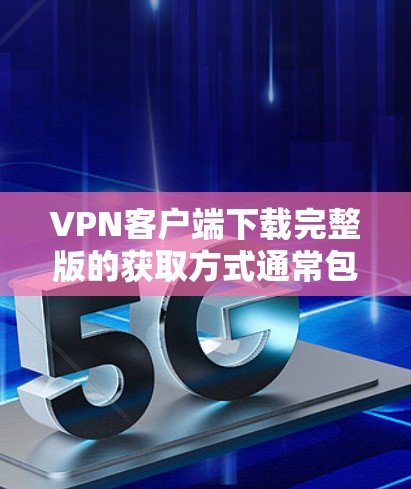 VPN客户端下载完整版的获取方式通常包括以下几种