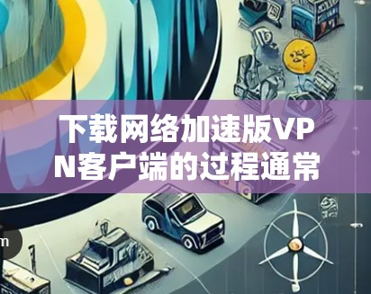 下载网络加速版VPN客户端的过程通常是通过以下步骤完成的 下载网络加速版VPN客户端的过程通常是通过以下步骤完成的