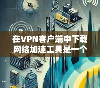 在VPN客户端中下载网络加速工具是一个系统性的过程,需要考虑多个因素。以下是一个清晰的步骤指南 在VPN客户端中下载网络加速工具是一个系统性的过程,需要考虑多个因素。以下是一个清晰的步骤指南