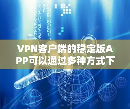 VPN客户端的稳定版APP可以通过多种方式下载,以下是获取详细步骤的总结 VPN客户端的稳定版APP可以通过多种方式下载,以下是获取详细步骤的总结