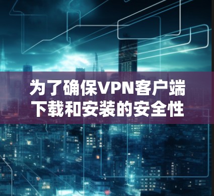 为了确保VPN客户端下载和安装的安全性，以下是一步步的建议