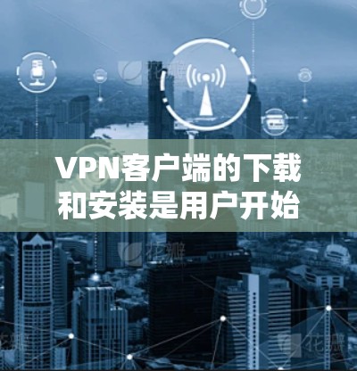 VPN客户端的下载和安装是用户开始使用VPN服务的第一步。以下是一个详细的指南，涵盖从应用商店下载、安装、配置以及安全注意事项
