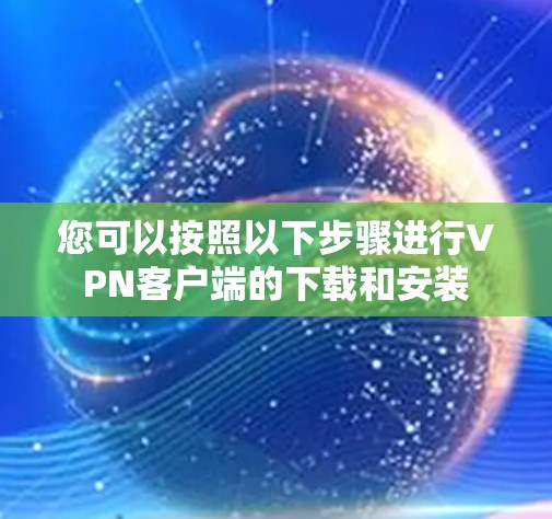 您可以按照以下步骤进行VPN客户端的下载和安装 您可以按照以下步骤进行VPN客户端的下载和安装