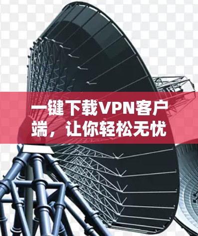 一键下载VPN客户端,让你轻松无忧VPN 一键下载VPN客户端,让你轻松无忧VPN