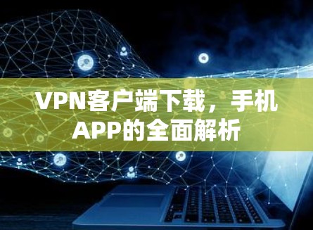 VPN客户端下载,手机APP的全面解析 VPN客户端下载,手机APP的全面解析