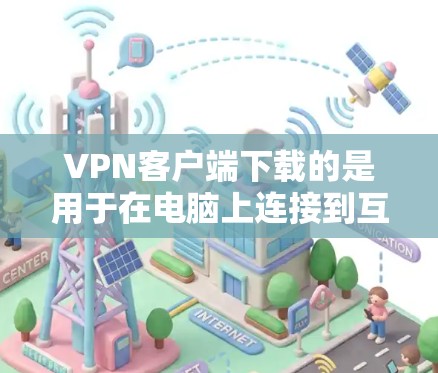 VPN客户端下载的是用于在电脑上连接到互联网的软件，而隐私网络APP可能是指那些专门保护隐私的VPN服务，如数据加密、防止网络攻击等。以下是一些关于VPN客户端下载和隐私网络APP的思考
