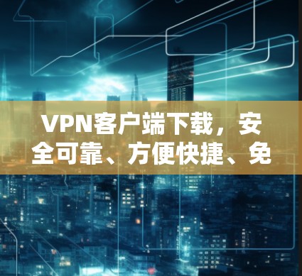 VPN客户端下载，安全可靠、方便快捷、免费无限