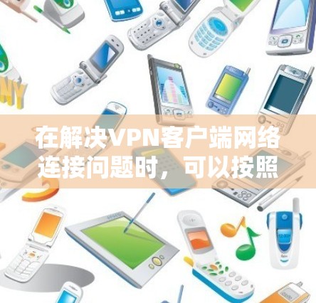 在解决VPN客户端网络连接问题时,可以按照以下步骤进行排查和修复 在解决VPN客户端网络连接问题时,可以按照以下步骤进行排查和修复