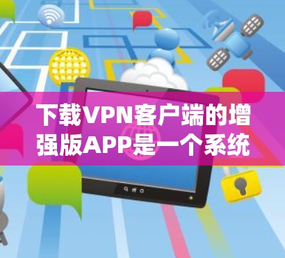 下载VPN客户端的增强版APP是一个系统性的过程,需要遵循以下步骤以确保安全和合规 下载VPN客户端的增强版APP是一个系统性的过程,需要遵循以下步骤以确保安全和合规