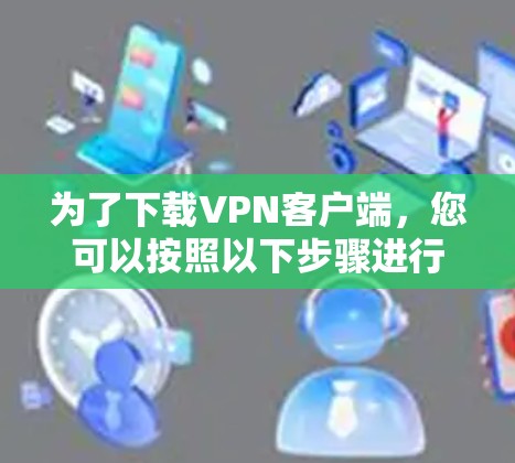为了下载VPN客户端,您可以按照以下步骤进行 为了下载VPN客户端,您可以按照以下步骤进行