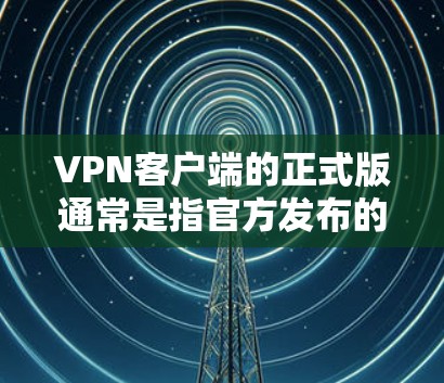 VPN客户端的正式版通常是指官方发布的版本，这些版本通常支持更多的网络选择、更稳定的数据传输，以及更严格的安全措施。以下是几种常见的正式版VPN客户端下载链接和步骤，供您参考