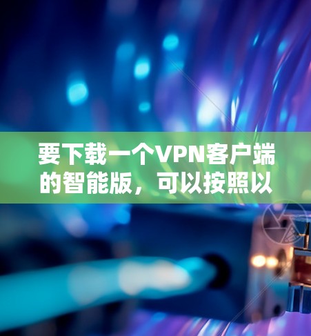 要下载一个VPN客户端的智能版，可以按照以下步骤进行