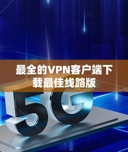 最全的VPN客户端下载最佳线路版 最全的VPN客户端下载最佳线路版