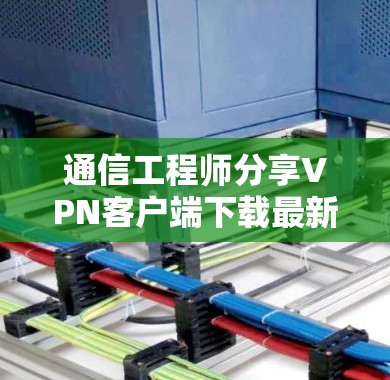 通信工程师分享VPN客户端下载最新版APP技巧 通信工程师分享VPN客户端下载最新版APP技巧