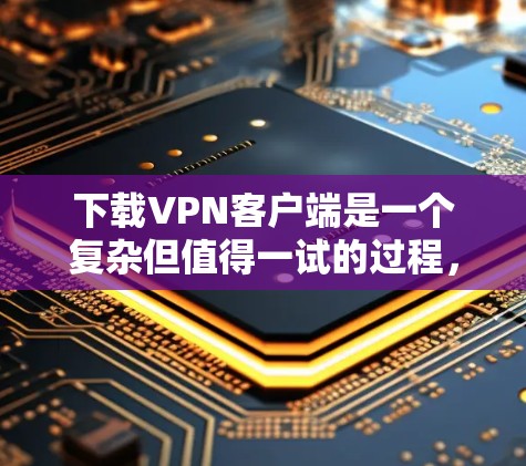 下载VPN客户端是一个复杂但值得一试的过程,以下是一步步的指南 下载VPN客户端是一个复杂但值得一试的过程,以下是一步步的指南