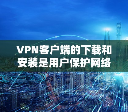 VPN客户端的下载和安装是用户保护网络安全的重要方式。以下是一些常见的VPN客户端推荐,供您参考 VPN客户端的下载和安装是用户保护网络安全的重要方式。以下是一些常见的VPN客户端推荐,供您参考