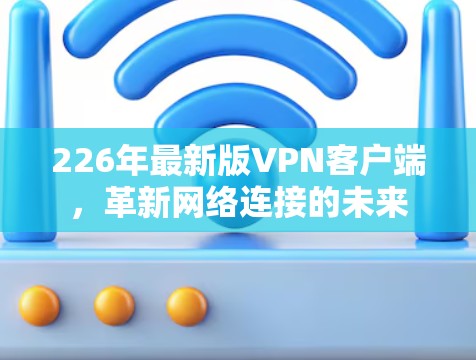 226年最新版VPN客户端,革新网络连接的未来 226年最新版VPN客户端,革新网络连接的未来