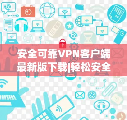 安全可靠VPN客户端最新版下载|轻松安全的VPN入口 安全可靠VPN客户端最新版下载|轻松安全的VPN入口