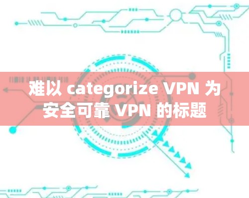 难以 categorize VPN 为安全可靠 VPN 的标题