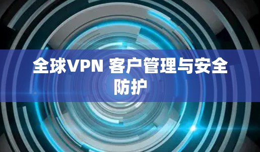 全球VPN 客户管理与安全防护 全球VPN 客户管理与安全防护