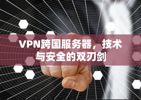 VPN跨国服务器,技术与安全的双刃剑 VPN跨国服务器,技术与安全的双刃剑