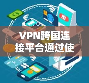 VPN跨国连接平台通过使用VPN设备和服务器，允许用户在不同国家访问互联网服务。以下是使用这些平台的基本步骤和注意事项