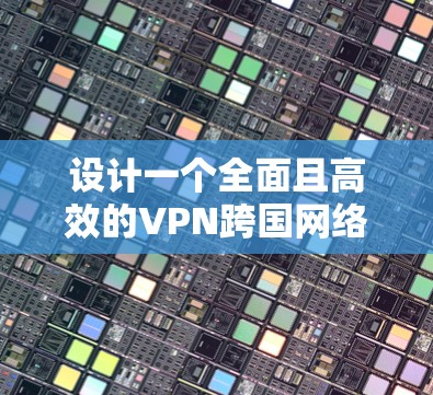 设计一个全面且高效的VPN跨国网络方案需要综合考虑多个因素，以确保网络的稳定和安全性。以下是一个详细的方案设计步骤和思考过程