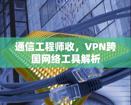 通信工程师收，VPN跨国网络工具解析