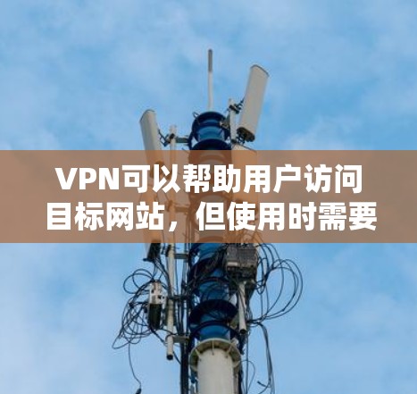 VPN可以帮助用户访问目标网站，但使用时需要谨慎。以下是一步步的指南
