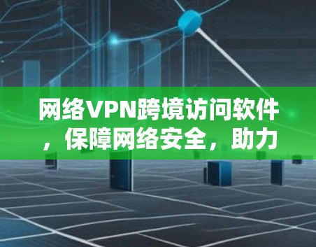 网络VPN跨境访问软件,保障网络安全,助力跨境访问 网络VPN跨境访问软件,保障网络安全,助力跨境访问