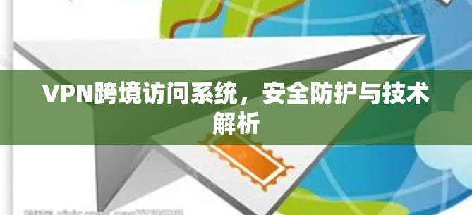 VPN跨境访问系统，安全防护与技术解析