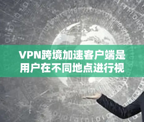 VPN跨境加速客户端是用户在不同地点进行视频通话、文件共享或在线游戏等需求时常用的工具。如果你正在寻找最新版的VPN客户端，以下是一些推荐，涵盖不同平台和功能