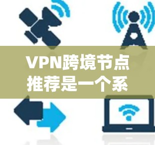 VPN跨境节点推荐是一个系统性的过程,需要综合考虑多个因素来选择最合适的节点。以下是一些关键步骤和建议 VPN跨境节点推荐是一个系统性的过程,需要综合考虑多个因素来选择最合适的节点。以下是一些关键步骤和建议