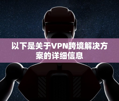 以下是关于VPN跨境解决方案的详细信息 以下是关于VPN跨境解决方案的详细信息