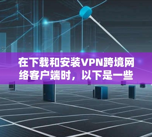 在下载和安装VPN跨境网络客户端时，以下是一些关键步骤，确保安全和成功