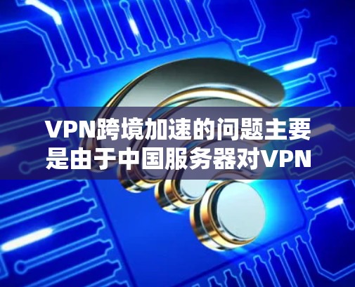 VPN跨境加速的问题主要是由于中国服务器对VPN流量进行控制,导致流量被压制,或者外部服务器接入VPN,快速流动。以下是一些解决这些问题的方法 VPN跨境加速的问题主要是由于中国服务器对VPN流量进行控制,导致流量被压制,或者外部服务器接入VPN,快速流动。以下是一些解决这些问题的方法