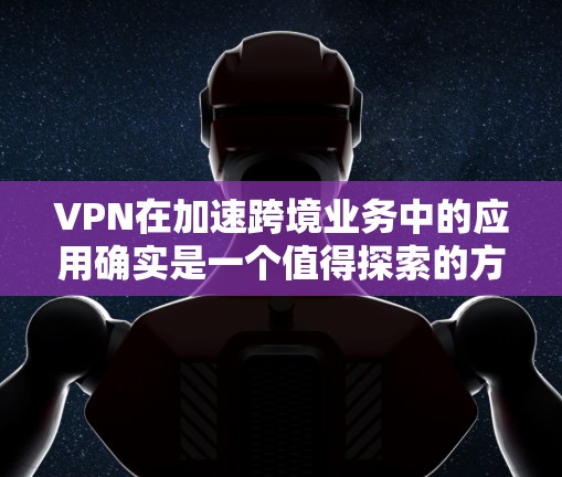 VPN在加速跨境业务中的应用确实是一个值得探索的方向。以下是详细的总结和建议 VPN在加速跨境业务中的应用确实是一个值得探索的方向。以下是详细的总结和建议