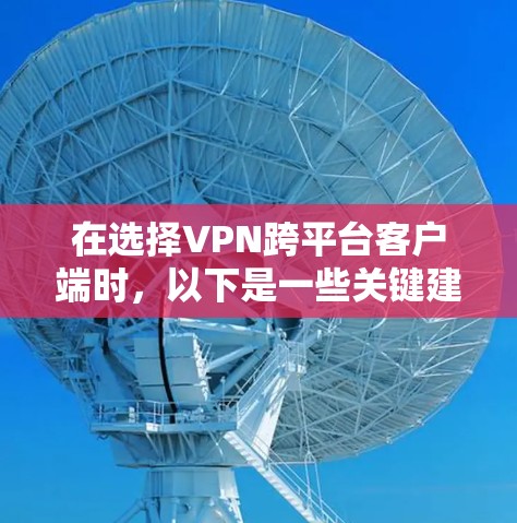 在选择VPN跨平台客户端时,以下是一些关键建议和考虑因素,帮助你做出明智的选择 在选择VPN跨平台客户端时,以下是一些关键建议和考虑因素,帮助你做出明智的选择